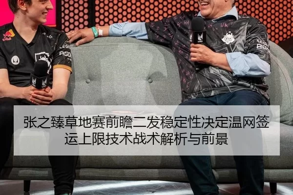 张之臻草地赛前瞻二发稳定性决定温网签运上限技术战术解析与前景