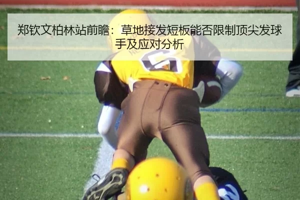郑钦文柏林站前瞻：草地接发短板能否限制顶尖发球手及应对分析